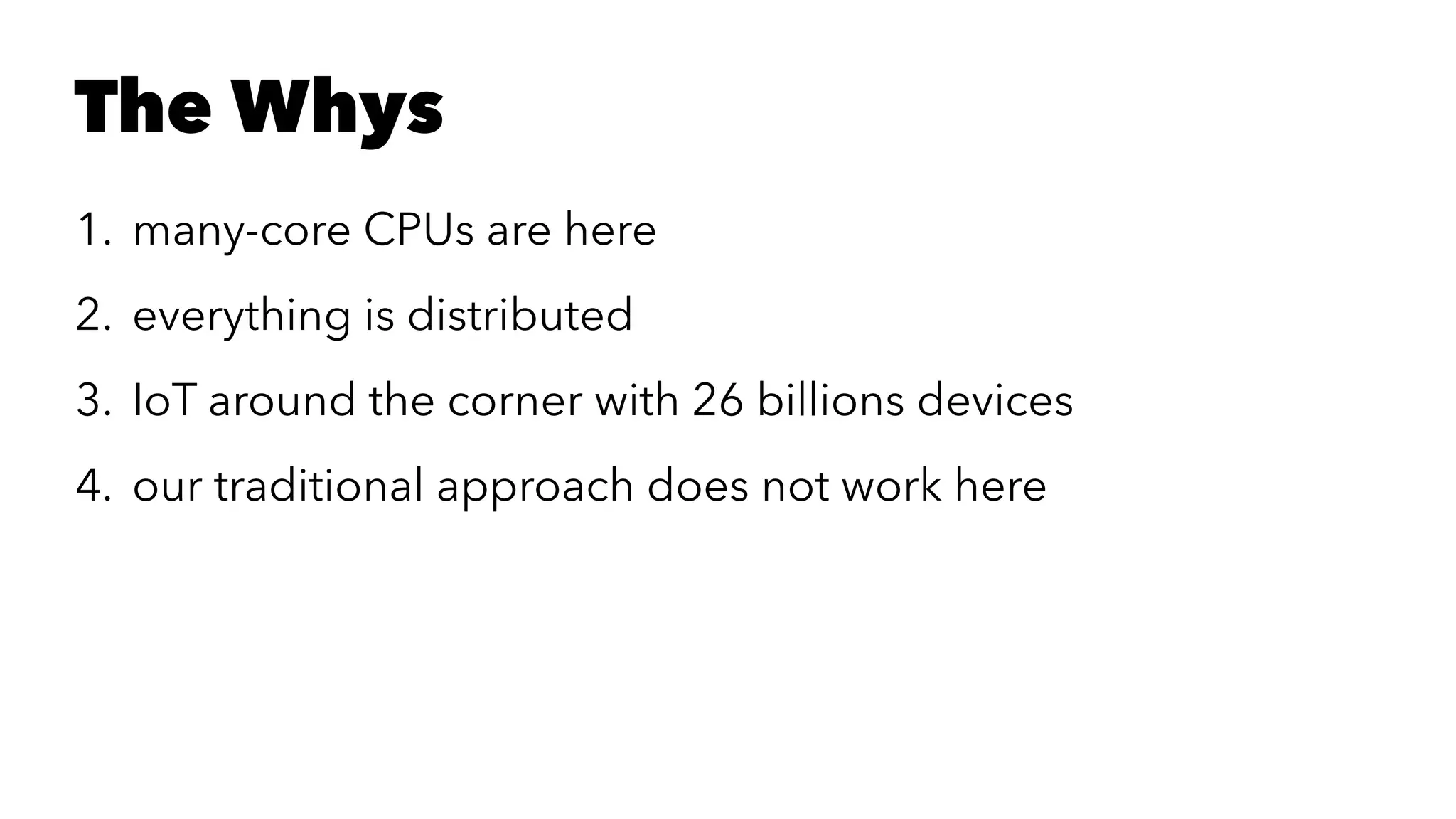 The Whys
1. many-core CPUs are here
2. everything is distributed
3. IoT around the corner with 26 billions devices
4. our traditional approach does not work here
 