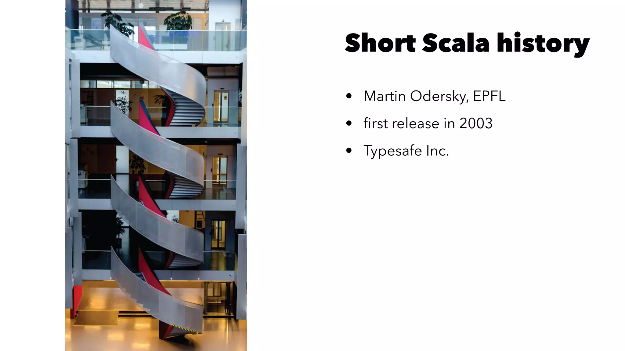 Short Scala history
• Martin Odersky, EPFL
• ﬁrst release in 2003
• Typesafe Inc.
 
