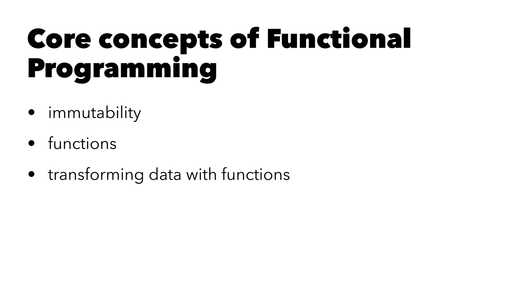 Core concepts of Functional
Programming
• immutability
• functions
• transforming data with functions
 
