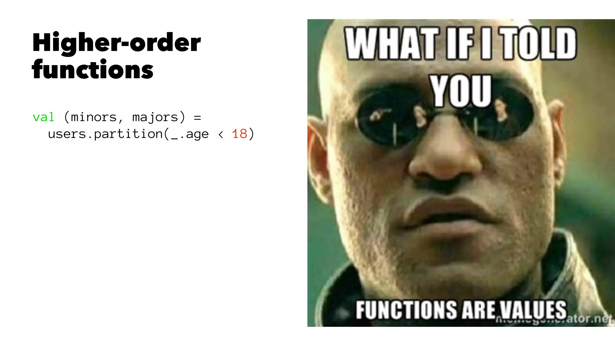 Higher-order
functions
val (minors, majors) =
users.partition(_.age < 18)
 