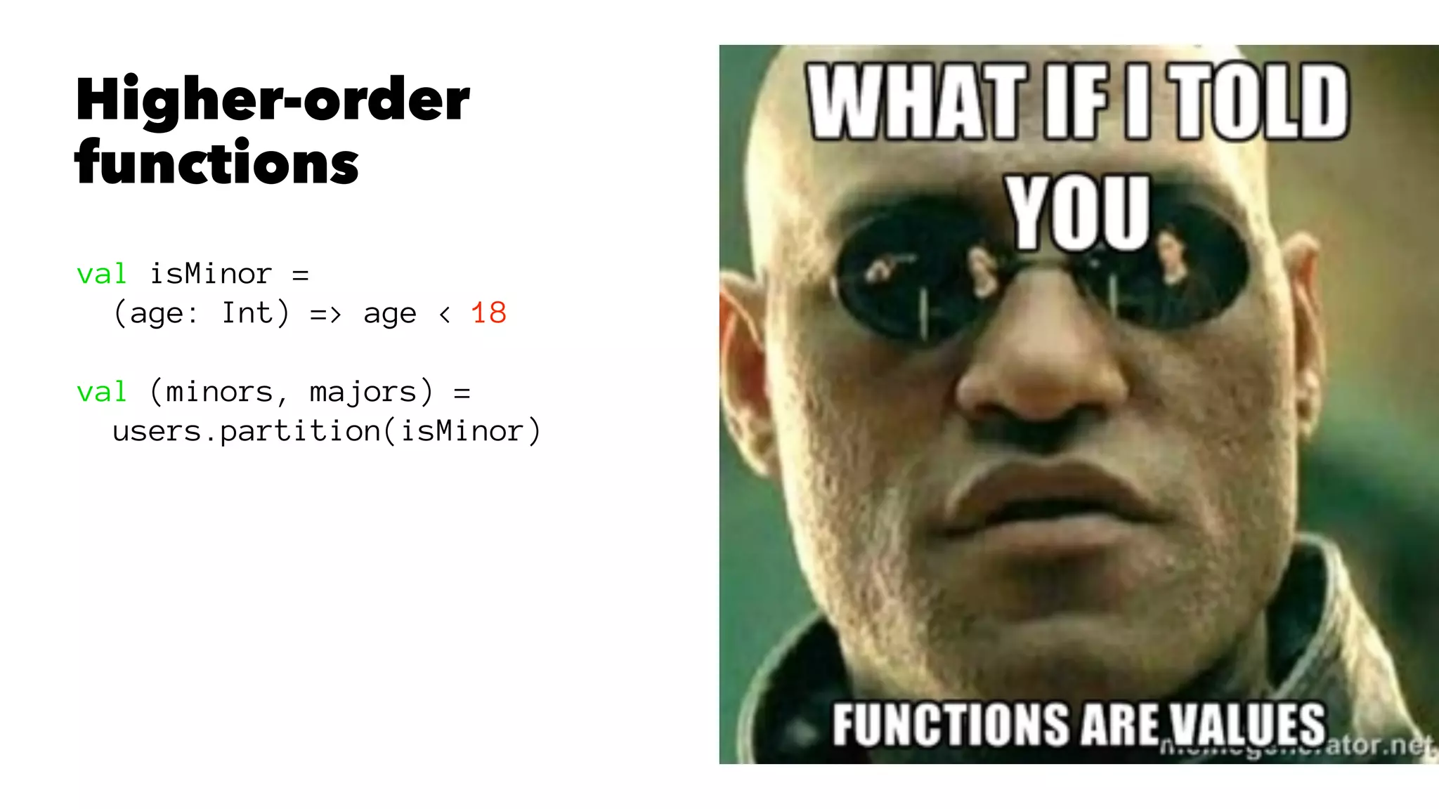 Higher-order
functions
val isMinor =
(age: Int) => age < 18
val (minors, majors) =
users.partition(isMinor)
 