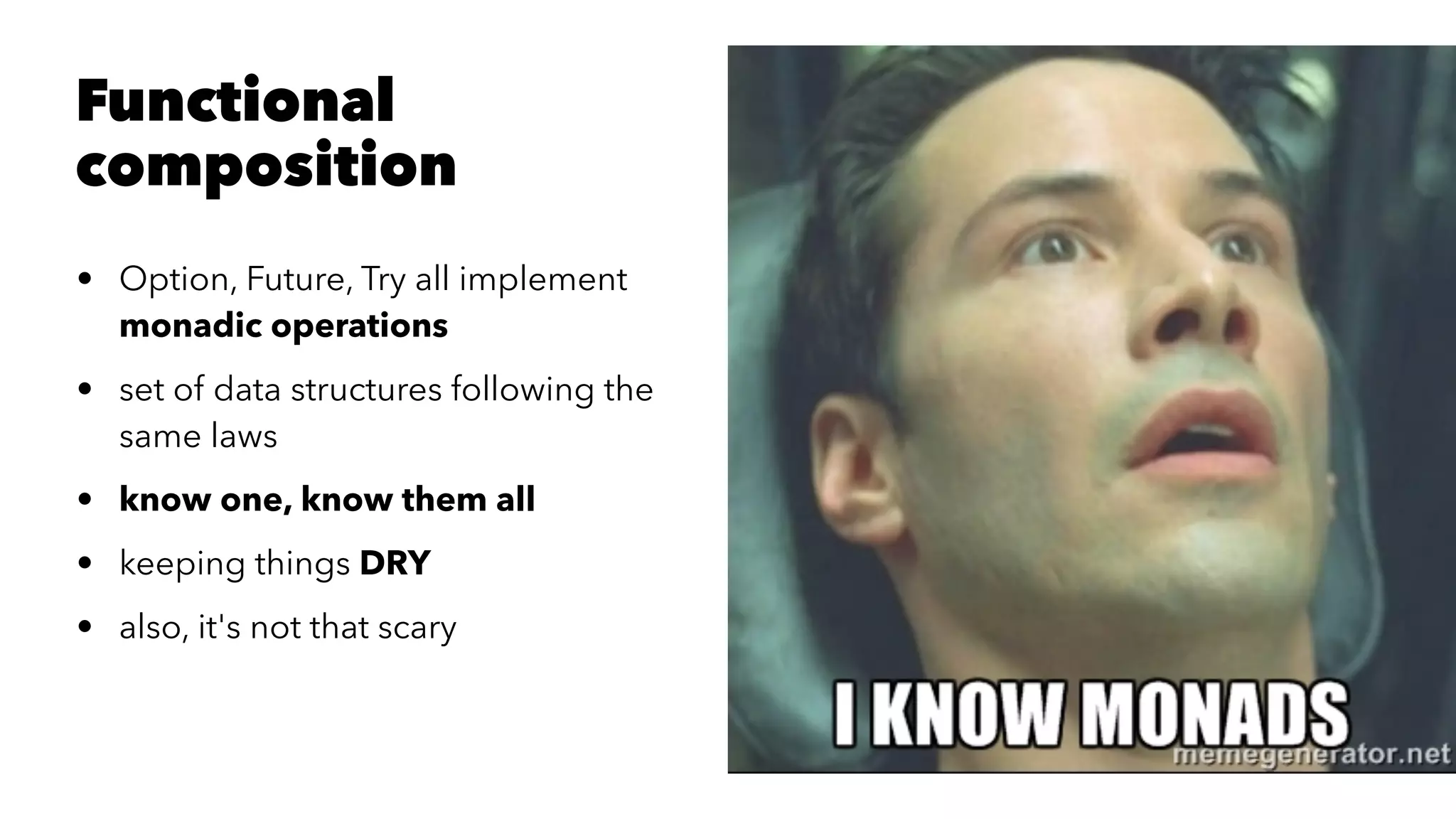 Functional
composition
• Option, Future, Try all implement
monadic operations
• set of data structures following the
same laws
• know one, know them all
• keeping things DRY
• also, it's not that scary
 