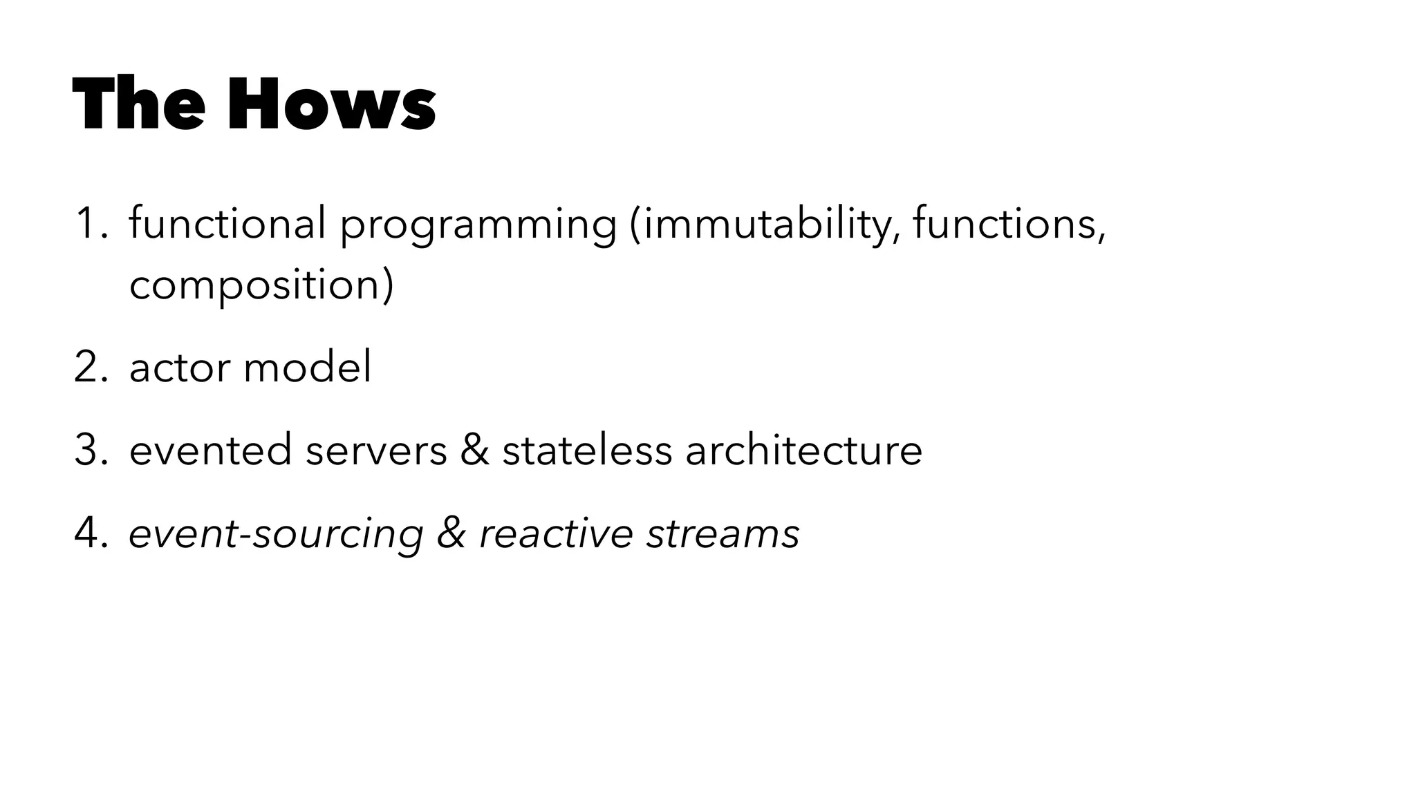 The Hows
1. functional programming (immutability, functions,
composition)
2. actor model
3. evented servers & stateless architecture
4. event-sourcing & reactive streams
 