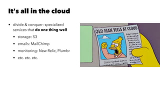 It's all in the cloud
• divide & conquer: specialized
services that do one thing well
• storage: S3
• emails: MailChimp
• monitoring: New Relic, Plumbr
• etc. etc. etc.
 