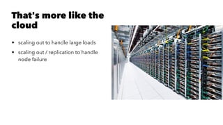 That's more like the
cloud
• scaling out to handle large loads
• scaling out / replication to handle
node failure
 