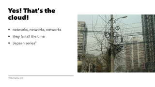 Yes! That's the
cloud!
• networks, networks, networks
• they fail all the time
• Jepsen series3
3
http://aphyr.com
 