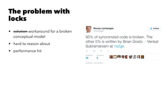The problem with
locks
• solution workaround for a broken
conceptual model
• hard to reason about
• performance hit
 