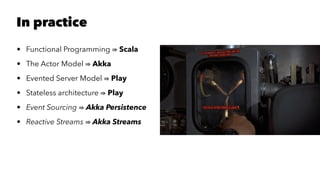 In practice
• Functional Programming Scala
• The Actor Model Akka
• Evented Server Model Play
• Stateless architecture Play
• Event Sourcing Akka Persistence
• Reactive Streams Akka Streams
 