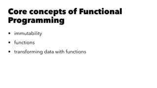 Core concepts of Functional
Programming
• immutability
• functions
• transforming data with functions
 