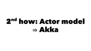 2nd
how: Actor model
Akka
 