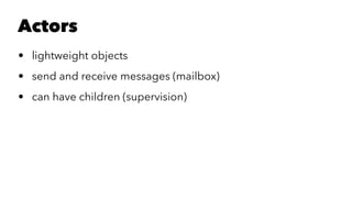 Actors
• lightweight objects
• send and receive messages (mailbox)
• can have children (supervision)
 