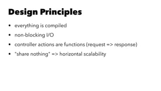 Design Principles
• everything is compiled
• non-blocking I/O
• controller actions are functions (request => response)
• "share nothing" => horizontal scalability
 