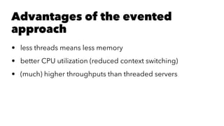 Advantages of the evented
approach
• less threads means less memory
• better CPU utilization (reduced context switching)
• (much) higher throughputs than threaded servers
 