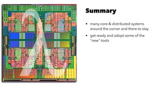Summary
• many-core & distributed systems
around the corner and there to stay
• get ready and adopt some of the
"new" tools
 