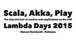 Scala, Akka, Play
The why and how of reactive web-applications on the JVM
Lambda Days 2015
Manuel Bernhardt - @elmanu
 