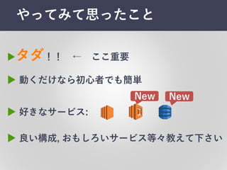 やってみて思ったこと
▶タダ！！ ← ここ重要
▶ 良い構成,  おもしろいサービス等々教えて下さい
▶ 動くだけなら初⼼心者でも簡単
▶ 好きなサービス:
New New
 