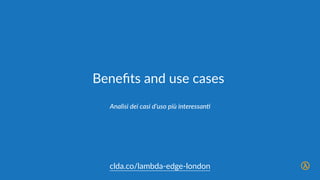 Beneﬁts  and  use  cases
Use  cases  categorisa@on  and  analysis
clda.co/lambda-­‐edge-­‐london
 