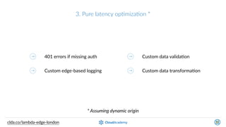 3.  Pure  latency  opQmizaQon  *
401  errors  if  missing  auth
Custom  edge-­‐based  logging
Custom  data  validaKon
Custom  data  transformaKon
*  Assuming  dynamic  origin
clda.co/lambda-­‐edge-­‐london
 
