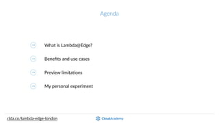 Agenda
What  is  Lambda@Edge?
Beneﬁts  and  use  cases
Preview  limitaKons
My  personal  experiment
clda.co/lambda-­‐edge-­‐london
 