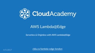 clda.co/lambda-­‐edge-­‐london
AWS  Lambda@Edge  (Preview)
Serverless  &  Originless  on  AWS
4/5/2017
 
