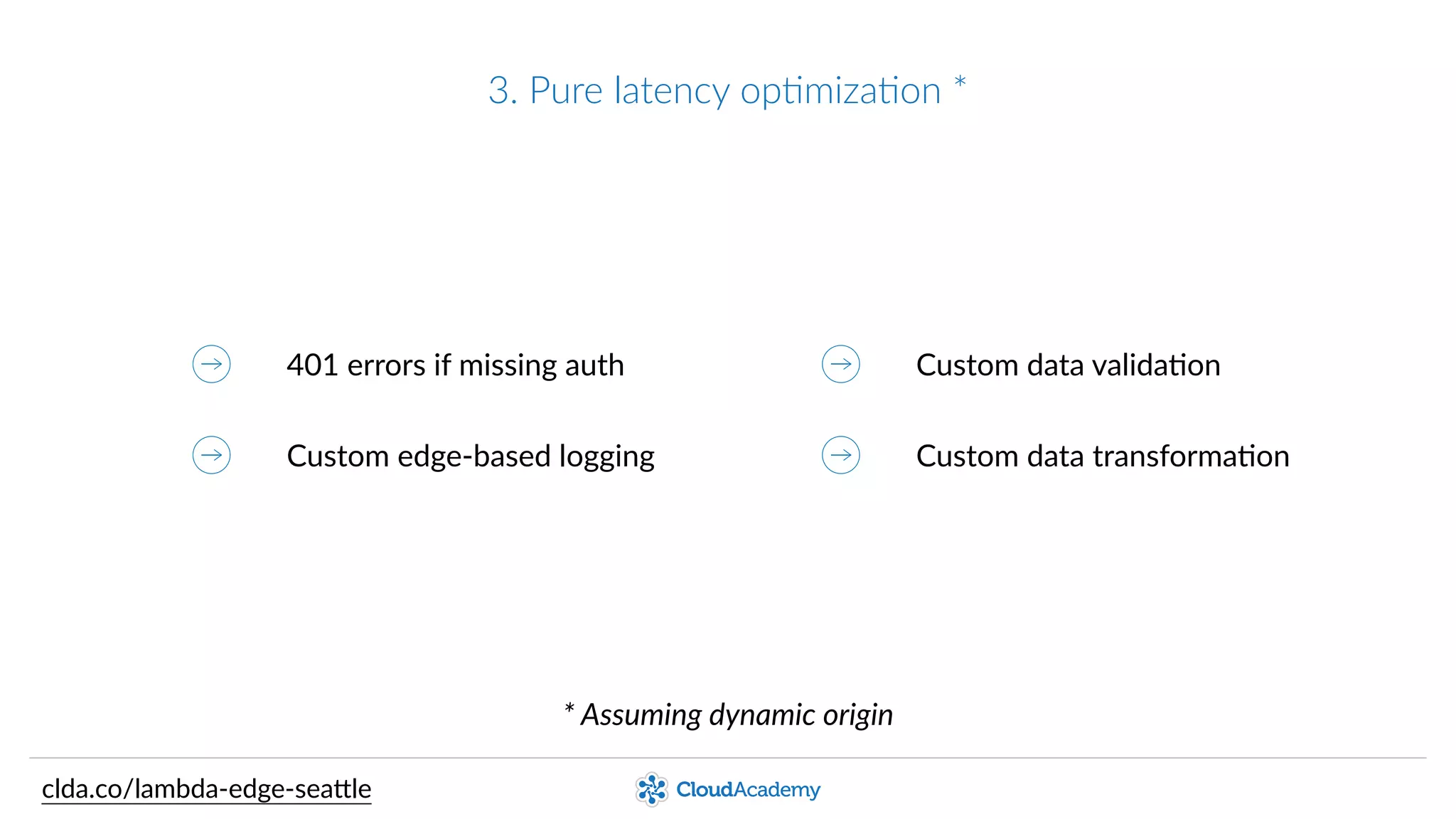 3.  Pure  latency  opPmizaPon  *
401  errors  (if  missing  auth)
Edge-­‐based  logging
Custom  data  validaQon
Custom  data  transformaQon
*  Assuming  dynamic  origin
clda.co/lambda-­‐edge-­‐sea.le
 