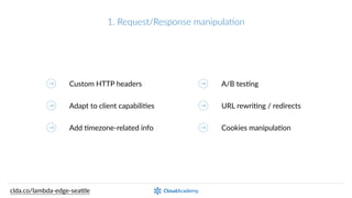 1.  Request/Response  manipulaPon
Custom  HTTP  headers
Adapt  to  client  capabiliQes
Add  Qmezone-­‐related  info
A/B  tesQng
URL  rewriQng  /  redirects
EncrypQon  at  the  Edge
clda.co/lambda-­‐edge-­‐sea.le
 