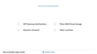 General  Availability  (soon!)
HTTP  calls  /  AWS  SDK
Dynamic  Content!
Be.er  (3rd-­‐party)  monitoring
More  RAM,  Qme,  and  storage
clda.co/lambda-­‐edge-­‐sea.le
MulQple  triggers Be.er  LocaQon  awareness
 