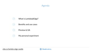 Agenda
What  is  Lambda@Edge?
Beneﬁts  and  use  cases
Preview  &  GA
My  personal  experiment
clda.co/lambda-­‐edge-­‐sea.le
 