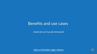 clda.co/lambda-­‐edge-­‐milano
Beneﬁts  and  use  cases
Analisi  dei  casi  d’uso  più  interessanA
 