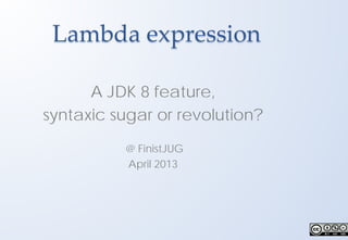 Lambda expression
A JDK 8 feature,
syntaxic sugar or revolution?
@ FinistJUG
April 2013
 