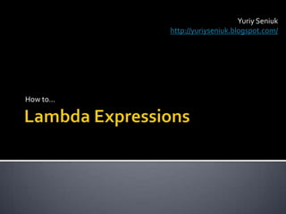 Lambda Expressions How to… YuriySeniuk http://yuriyseniuk.blogspot.com/ 