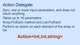 Action Delegate
Zero, one or more input parameters, and does not
return anything.
Takes up to 16 parameters
Array.ForEach method and List.ForEach
Perform an action on each element of the array or
list
Action<int,int,string>
 