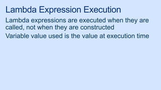 Lambda Expression Execution
Lambda expressions are executed when they are
called, not when they are constructed
Variable value used is the value at execution time
 