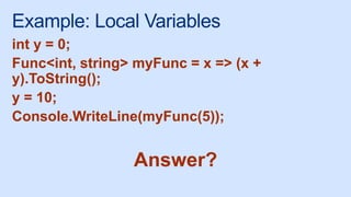 Example: Local Variables
int y = 0;
Func<int, string> myFunc = x => (x +
y).ToString();
y = 10;
Console.WriteLine(myFunc(5));
Answer?
 