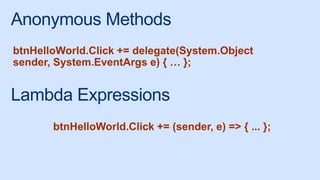 Anonymous Methods
btnHelloWorld.Click += delegate(System.Object
sender, System.EventArgs e) { … };
Lambda Expressions
btnHelloWorld.Click += (sender, e) => { ... };
 