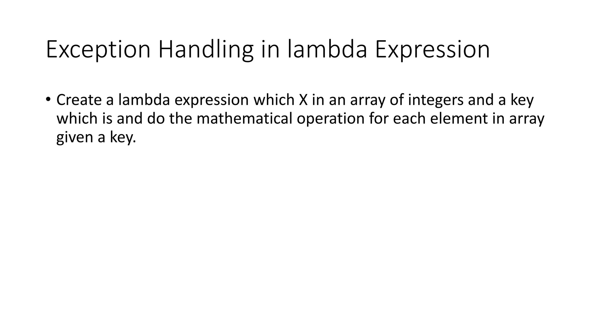 Exception Handling in lambda Expression
• Create a lambda expression which X in an array of integers and a key
which is and do the mathematical operation for each element in array
given a key.
 