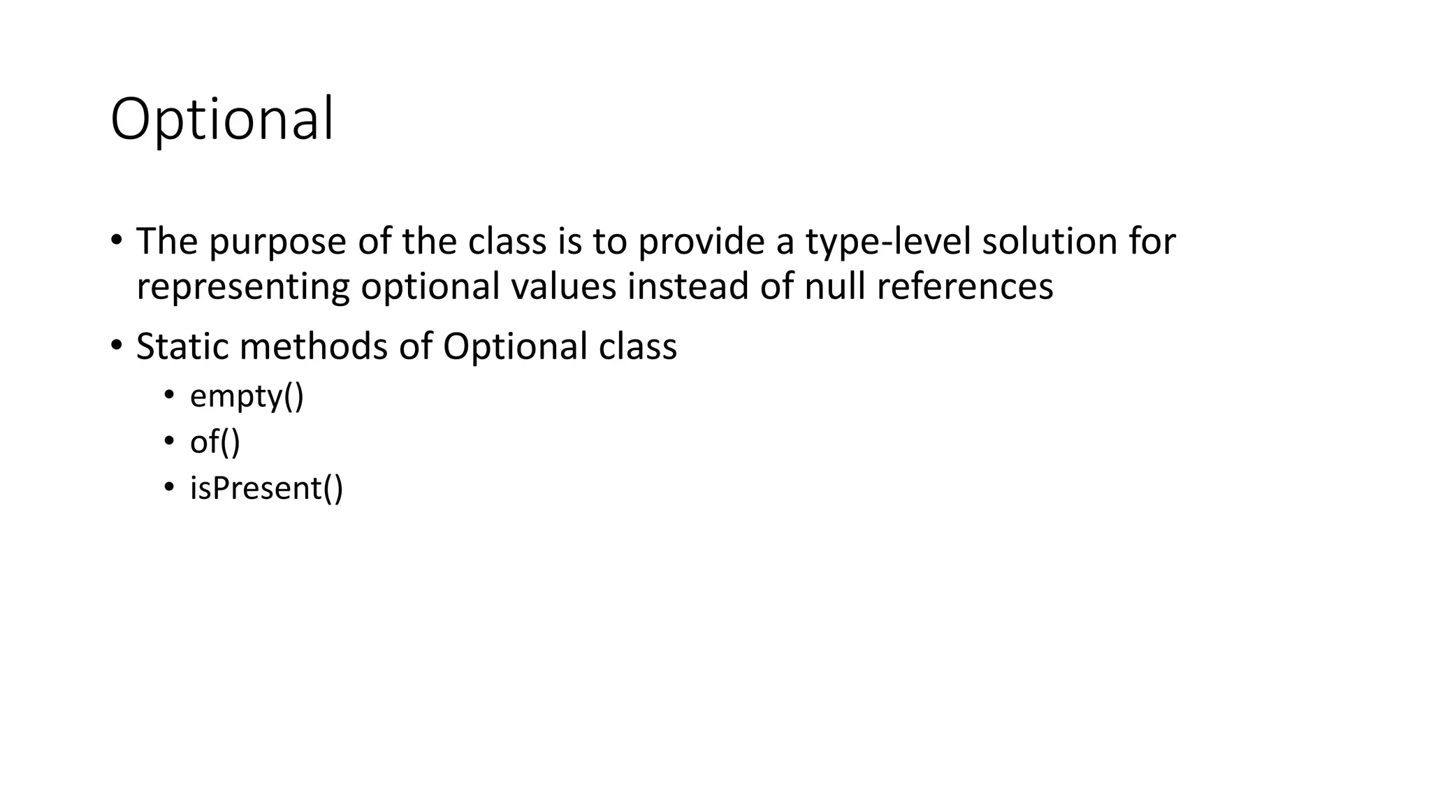 Optional
• The purpose of the class is to provide a type-level solution for
representing optional values instead of null references
• Static methods of Optional class
• empty()
• of()
• isPresent()
 