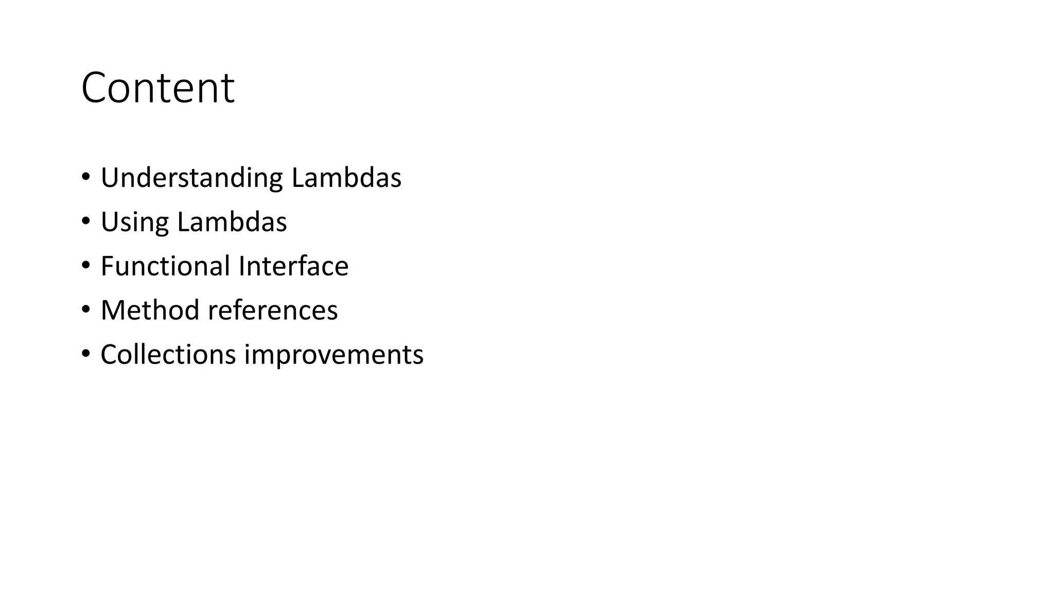 Content
• Understanding Lambdas
• Using Lambdas
• Functional Interface
• Method references
• Collections improvements
 
