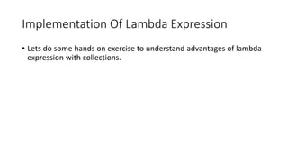 Implementation Of Lambda Expression
• Lets do some hands on exercise to understand advantages of lambda
expression with collections.
 