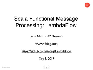Scala Functional Message
Processing: LambdaFlow
John Nestor 47 Degrees
www.47deg.com
https://github.com/47deg/LambdaFlow
May 9, 2017
147deg.com
 