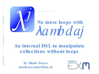 λ ambdaj An internal DSL to manipulate collections without loops by Mario Fusco mario@exmachina.ch No more loops with 