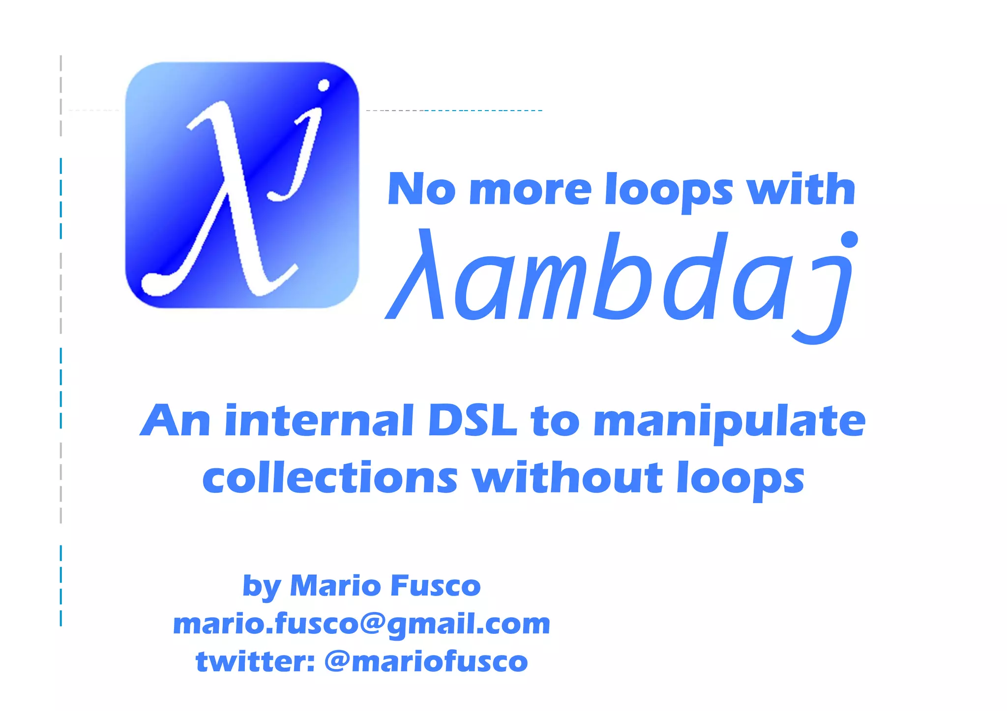 No more loops with

            λambdaj
An internal DSL to manipulate
  collections without loops

     by Mario Fusco
 mario.fusco@gmail.com
  twitter: @mariofusco
 