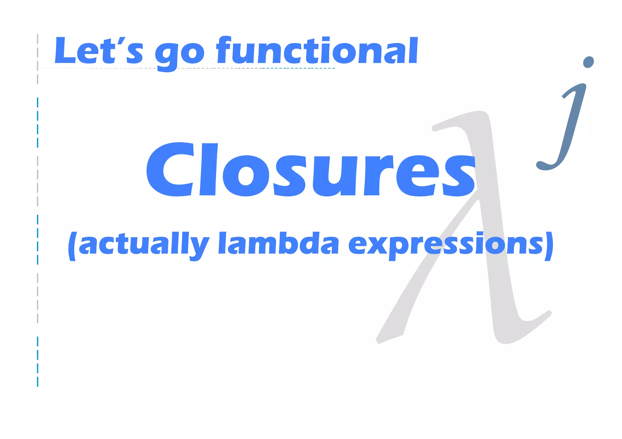 Let’s go functional


    Closures
                            j
(actually lambda expressions)
 