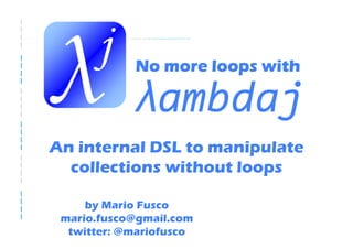 No more loops with

            λambdaj
An internal DSL to manipulate
  collections without loops

     by Mario Fusco
 mario.fusco@gmail.com
  twitter: @mariofusco
 