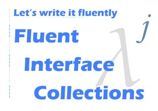 Let’s write it fluently

Fluent                    j
 Interface
  Collections
 