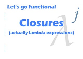 Let’s go functional


    Closures
                            j
(actually lambda expressions)
 