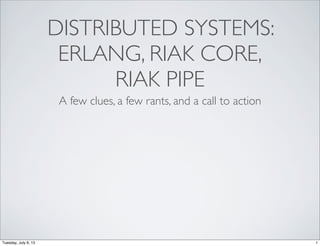 DISTRIBUTED SYSTEMS:
ERLANG, RIAK CORE,
RIAK PIPE
A few clues, a few rants, and a call to action
1Tuesday, July 9, 13
 