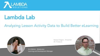 Erin Melvin - Moderator
Learning and Development Manager
Stewart Rogers - Presenter
VP, Products
Analyzing Lesson Activity Data to Build Better eLearning
Lambda Lab
 