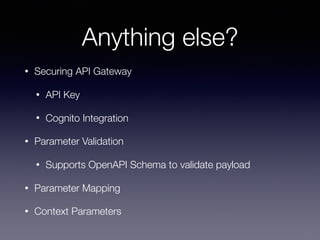 Anything else?
• Securing API Gateway
• API Key
• Cognito Integration
• Parameter Validation
• Supports OpenAPI Schema to validate payload
• Parameter Mapping
• Context Parameters
 