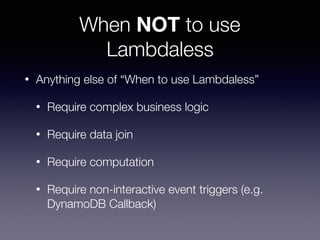 When NOT to use
Lambdaless
• Anything else of “When to use Lambdaless”
• Require complex business logic
• Require data join
• Require computation
• Require non-interactive event triggers (e.g.
DynamoDB Callback)
 